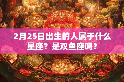 2月25日出生的人属于什么星座？是双鱼座吗？