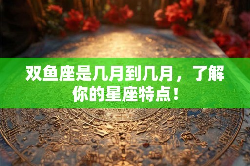 双鱼座是几月到几月,了解你的星座特点! 双鱼座是几月到几月,了解你的星座特点!