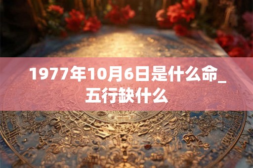 1977年10月6日是什么命_五行缺什么