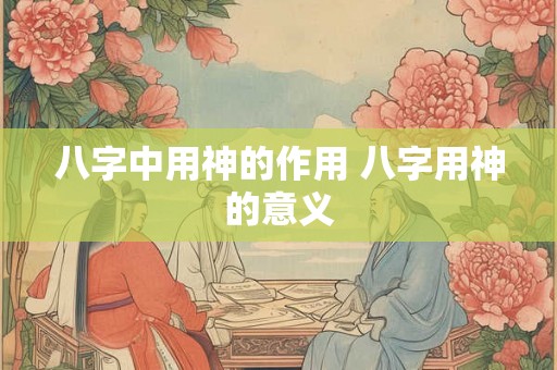 八字中用神的作用 八字用神的意义