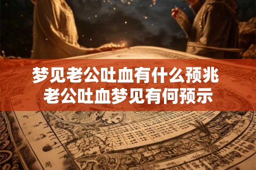 梦见老公吐血有什么预兆 老公吐血梦见有何预示 梦见老公吐血有什么预兆 老公吐血梦见有何预示