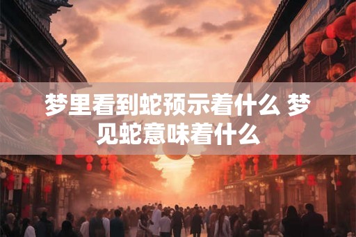 梦里看到蛇预示着什么 梦见蛇意味着什么