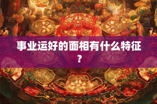 事业运好的面相有什么特征？