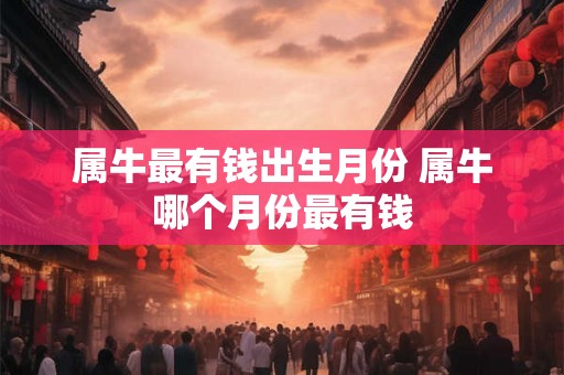 属牛最有钱出生月份 属牛哪个月份最有钱