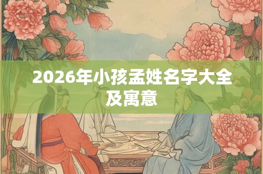 2026年小孩孟姓名字大全及寓意
