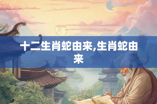 十二生肖蛇由来,生肖蛇由来