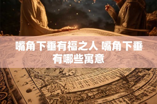 嘴角下垂有福之人 嘴角下垂有哪些寓意