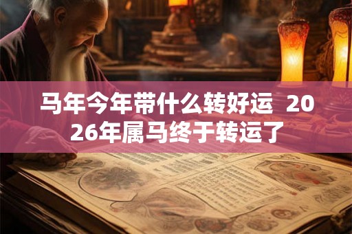 马年今年带什么转好运  2026年属马终于转运了