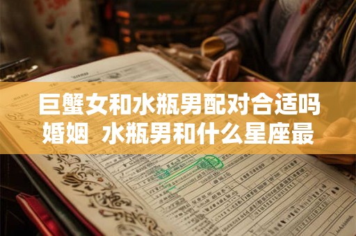 巨蟹女和水瓶男配对合适吗婚姻  水瓶男和什么星座最配