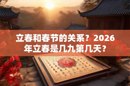 立春和春节的关系？2026年立春是几九第几天？