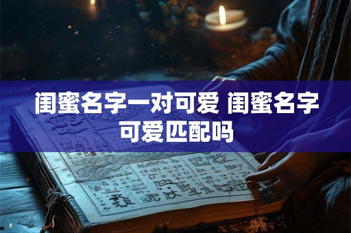 闺蜜名字一对可爱 闺蜜名字可爱匹配吗