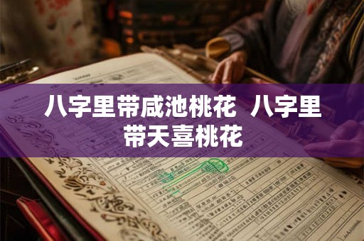 八字里带咸池桃花  八字里带天喜桃花