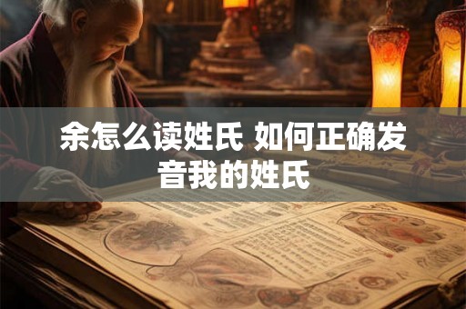 余怎么读姓氏 如何正确发音我的姓氏