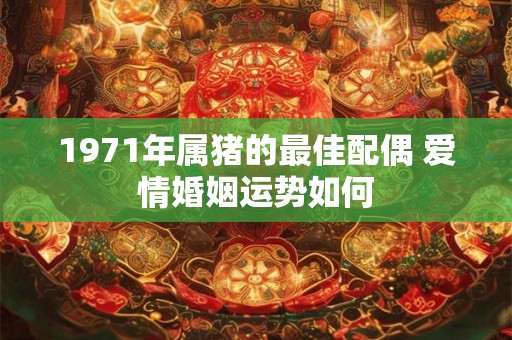 1971年属猪的最佳配偶 爱情婚姻运势如何