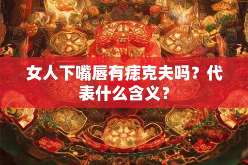 女人下嘴唇有痣克夫吗？代表什么含义？