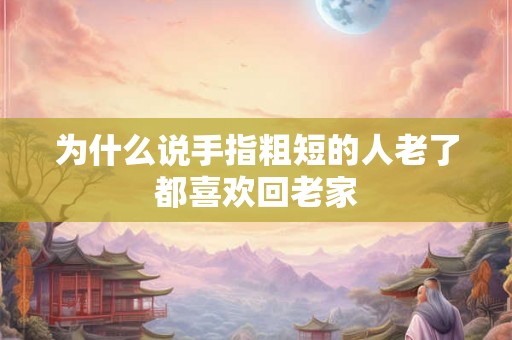 为什么说手指粗短的人老了都喜欢回老家