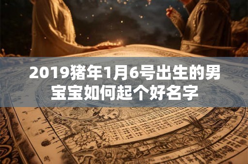 2019猪年1月6号出生的男宝宝如何起个好名字