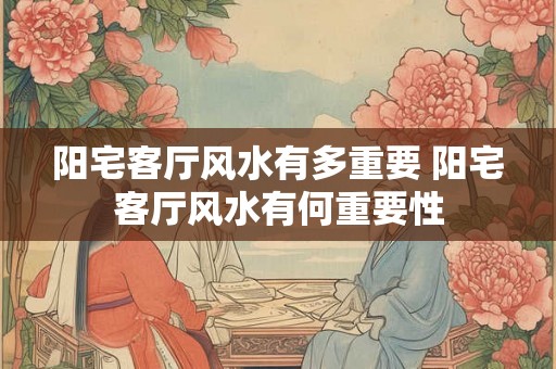 阳宅客厅风水有多重要 阳宅客厅风水有何重要性