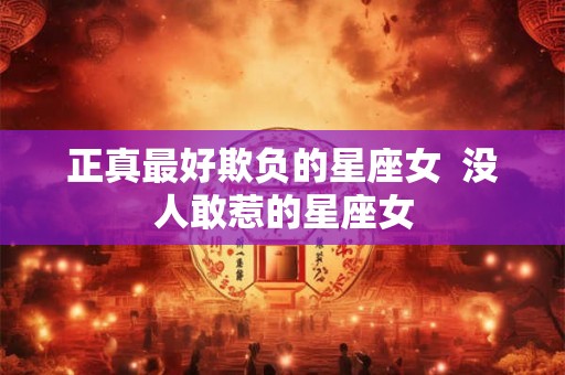 正真最好欺负的星座女 没人敢惹的星座女 正真最好欺负的星座女 没人敢惹的星座女