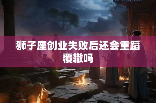 狮子座创业失败后还会重蹈覆辙吗
