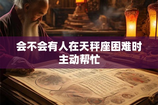 会不会有人在天秤座困难时主动帮忙