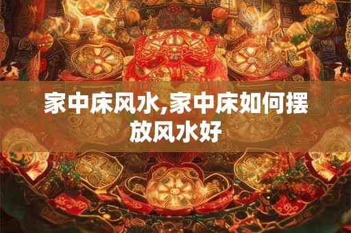 家中床风水,家中床如何摆放风水好 家中床风水,家中床如何摆放风水好