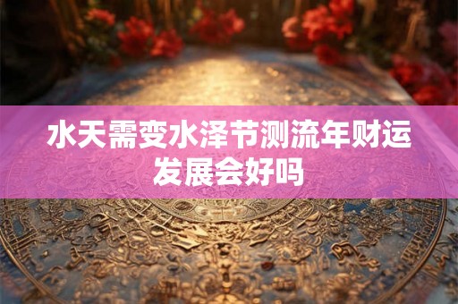 水天需变水泽节测流年财运发展会好吗 水天需变水泽节测流年财运发展会好吗