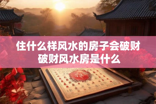 住什么样风水的房子会破财 破财风水房是什么