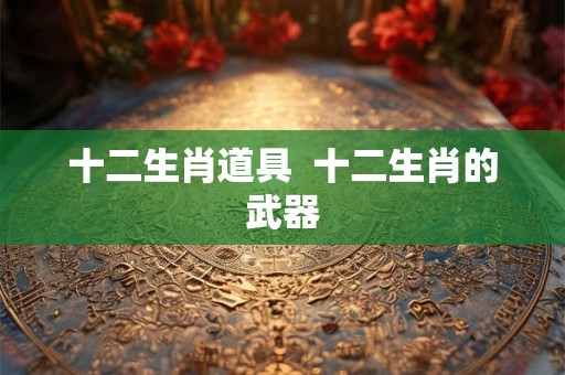 十二生肖道具  十二生肖的武器