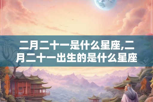 二月二十一是什么星座,二月二十一出生的是什么星座