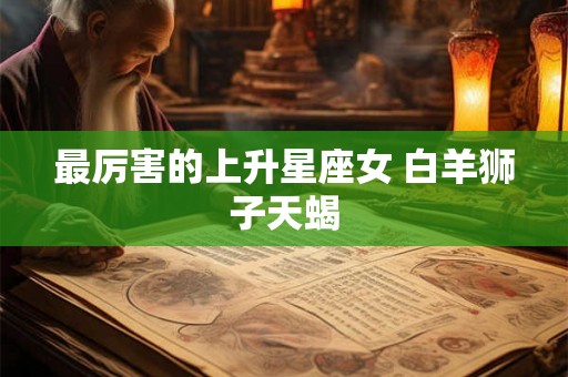 最厉害的上升星座女 白羊狮子天蝎