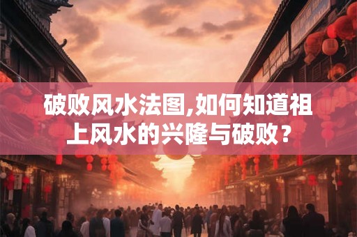 破败风水法图,如何知道祖上风水的兴隆与破败？