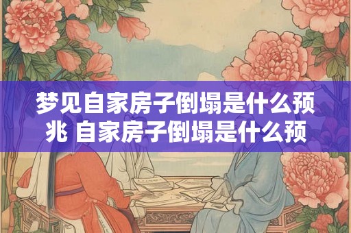 梦见自家房子倒塌是什么预兆 自家房子倒塌是什么预兆