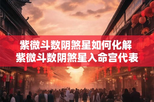 紫微斗数阴煞星如何化解 紫微斗数阴煞星入命宫代表什么