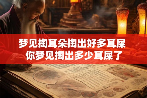 梦见掏耳朵掏出好多耳屎 你梦见掏出多少耳屎了 梦见掏耳朵掏出好多耳屎 你梦见掏出多少耳屎了