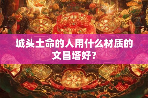 城头土命的人用什么材质的文昌塔好？