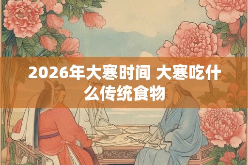 2026年大寒时间 大寒吃什么传统食物