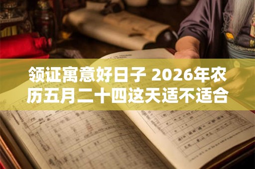 领证寓意好日子 2026年农历五月二十四这天适不适合领结婚证 领证寓意好日子 2026年农历五月二十四这天适不适合领结婚证