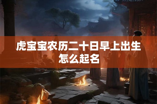 虎宝宝农历二十日早上出生怎么起名