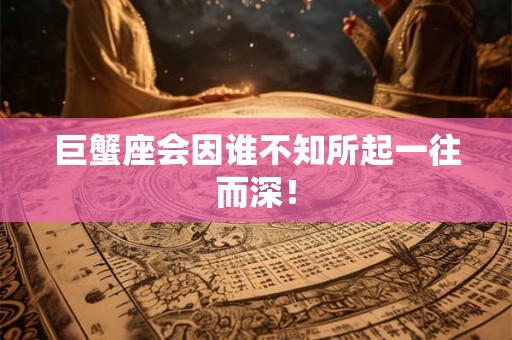 巨蟹座会因谁不知所起一往而深！