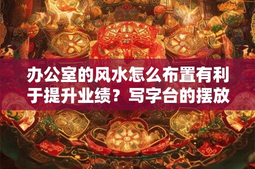 办公室的风水怎么布置有利于提升业绩？写字台的摆放禁忌？