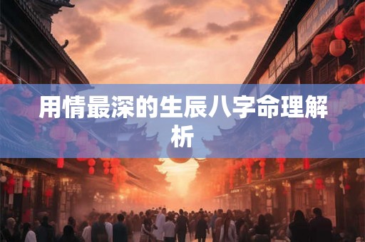 用情最深的生辰八字命理解析 用情最深的生辰八字命理解析