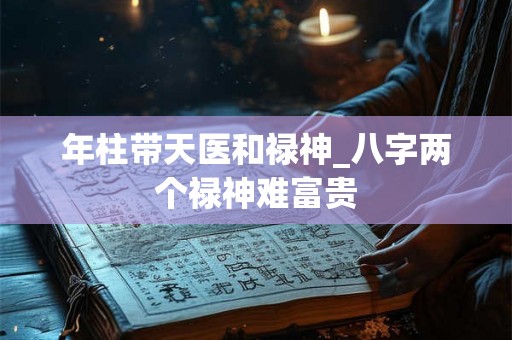 年柱带天医和禄神_八字两个禄神难富贵