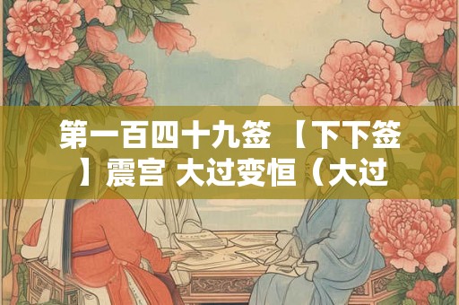 第一百四十九签 【下下签】震宫 大过变恒(大过 第一百四十九签 【下下签】震宫 大过变恒(大过