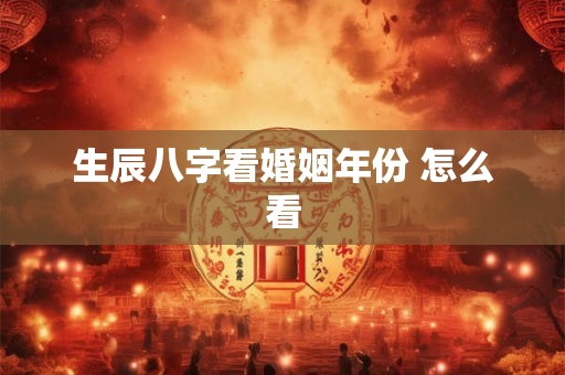 生辰八字看婚姻年份 怎么看 生辰八字看婚姻年份 怎么看