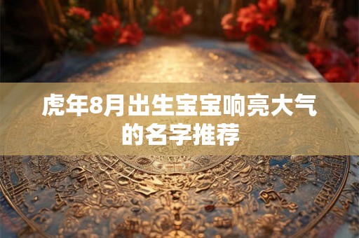虎年8月出生宝宝响亮大气的名字推荐