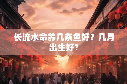 长流水命养几条鱼好？几月出生好？