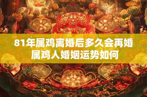 81年属鸡离婚后多久会再婚 属鸡人婚姻运势如何