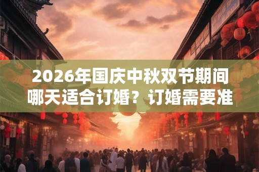 2026年国庆中秋双节期间哪天适合订婚？订婚需要准备什么？