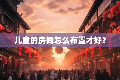 儿童的房间怎么布置才好？